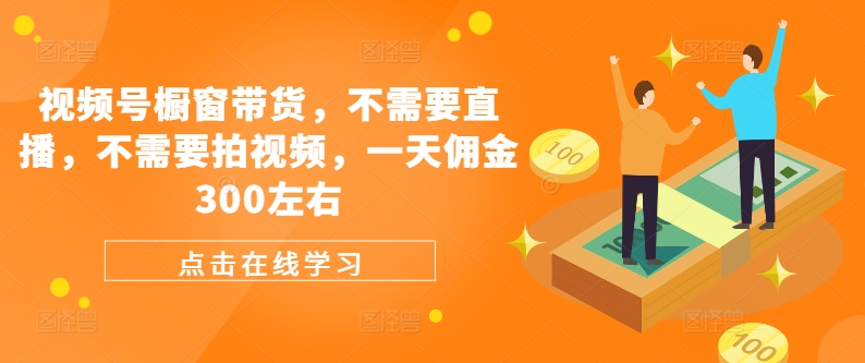 视频号橱窗带货，不需要直播，不需要拍视频，一天佣金300左右-旺铺专家