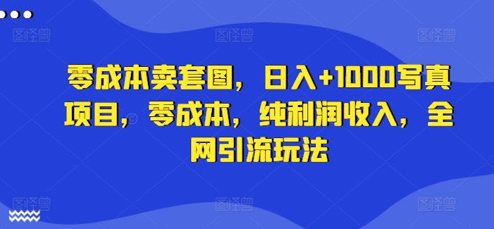 零成本卖套图，日入+1000写真项目，零成本，纯利润收入，全网引流玩法-旺铺专家