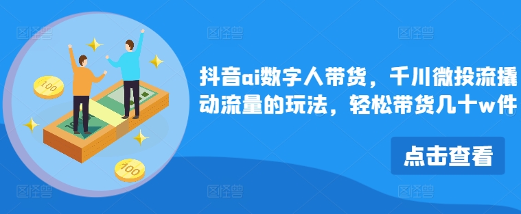 抖音ai数字人带货，千川微投流撬动流量的玩法，轻松带货几十w件-旺铺专家