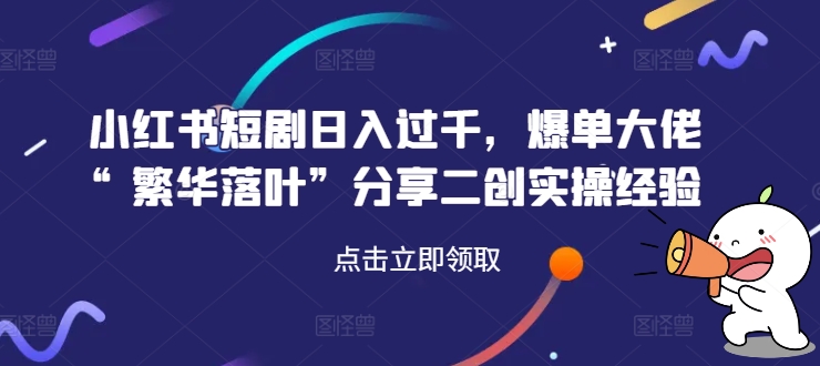 小红书短剧日入过千，爆单大佬“繁华落叶”分享二创实操经验-旺铺专家