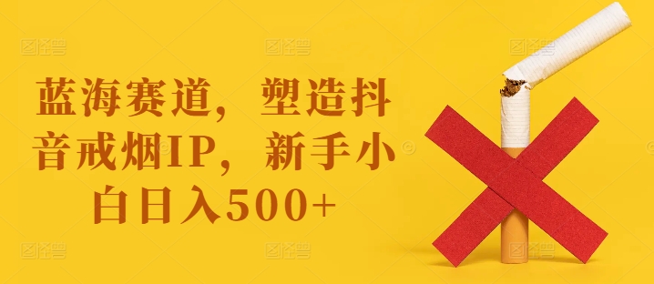 蓝海赛道，塑造抖音戒烟IP，新手小白日入500+-旺铺专家