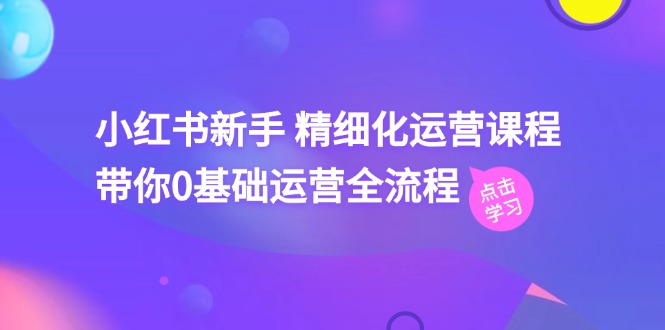 小红书新手精细化运营课程，带你0基础运营全流程（42节视频课）-旺铺专家