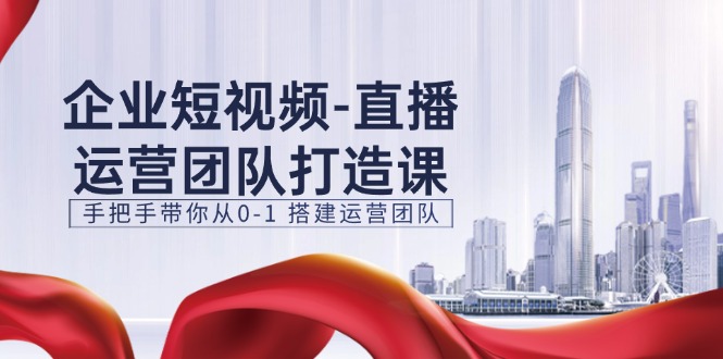 企业短视频直播运营团队打造课，手把手带你从0-1搭建运营团队（15节）-旺铺专家