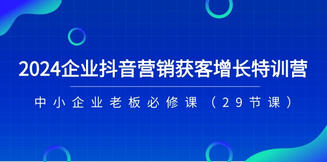 2024企业抖音营销获客增长特训营，中小企业老板必修课（29节课）-旺铺专家