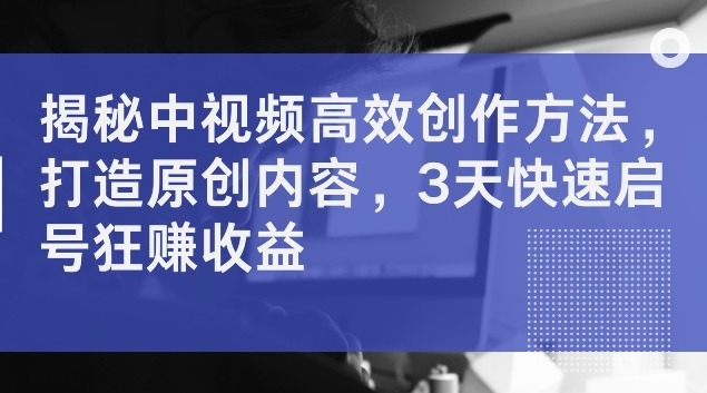 揭秘中视频高效创作方法，打造原创内容，3天快速启号狂赚收益-旺铺专家