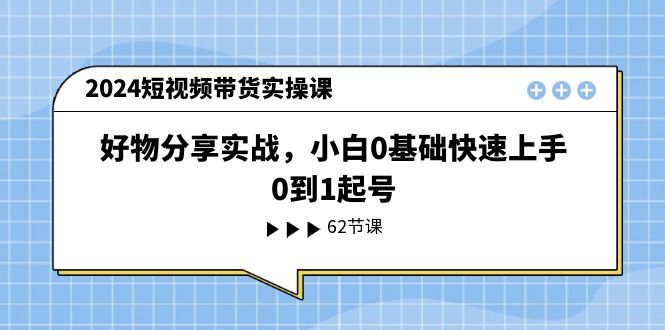 2024短视频带货实操课，好物分享实战，小白0基础快速上手，0到1起号-旺铺专家