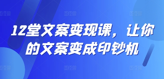 12堂文案变现课，让你的文案变成印钞机-旺铺专家