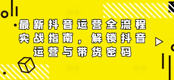 最新抖音运营全流程实战指南，解锁抖音运营与带货密码-旺铺专家