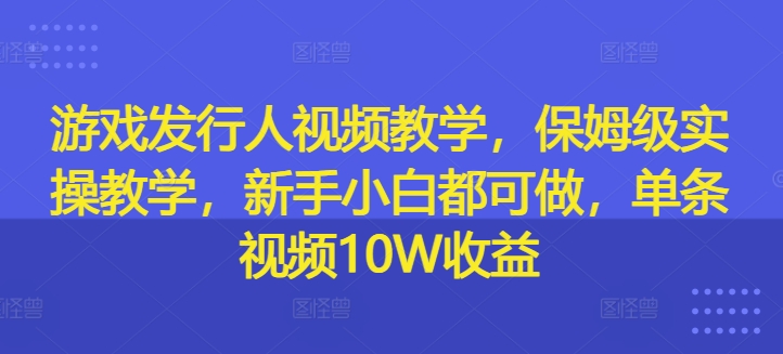 游戏发行人视频教学，保姆级实操教学，新手小白都可做，单条视频10W收益-旺铺专家