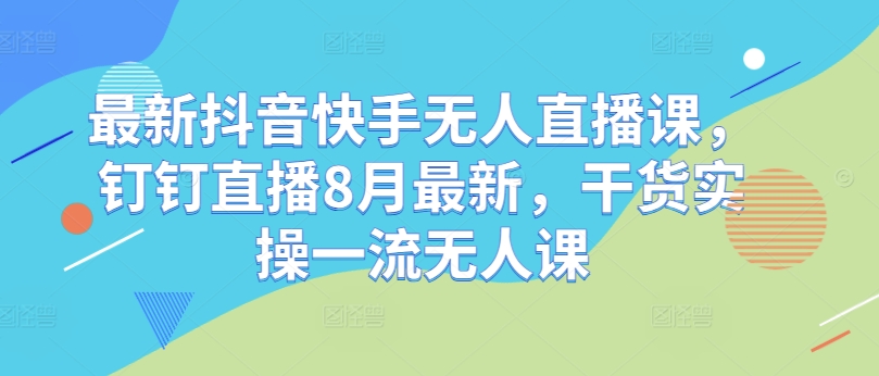 最新抖音快手无人直播课，钉钉直播8月最新，干货实操一流无人课-旺铺专家