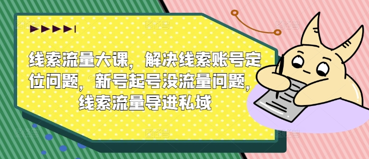 线索流量大课，解决线索账号定位问题，新号起号没流量问题，线索流量导进私域-旺铺专家