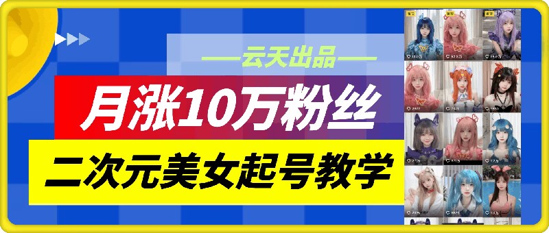 云天二次元美女起号教学，月涨10万粉丝，不判搬运-旺铺专家