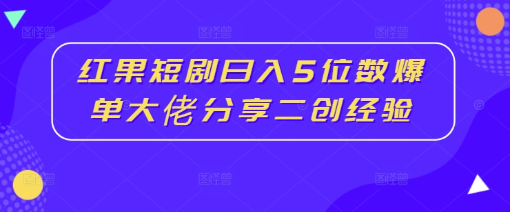 红果短剧日入5位数爆单大佬分享二创经验-旺铺专家