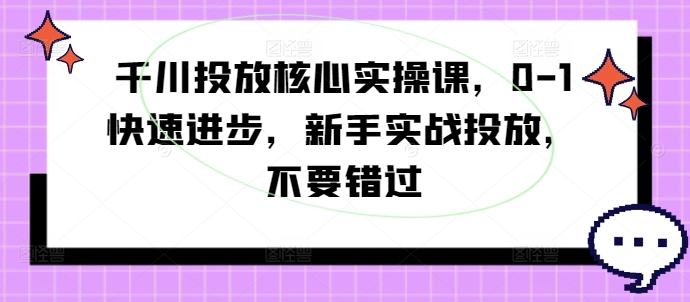 千川投放核心实操课，0-1快速进步，新手实战投放，不要错过-旺铺专家