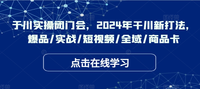 于川实操闭门会，2024年干川新打法，爆品/实战/短视频/全域/商品卡-旺铺专家