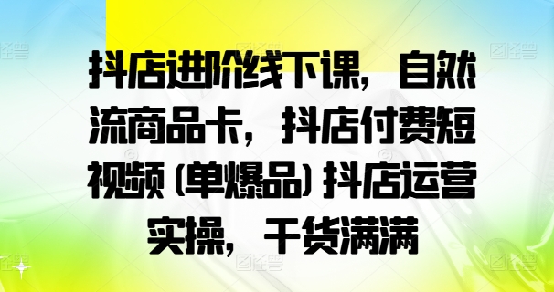 抖店进阶线下课，自然流商品卡，抖店付费短视频(单爆品)抖店运营实操，干货满满-旺铺专家