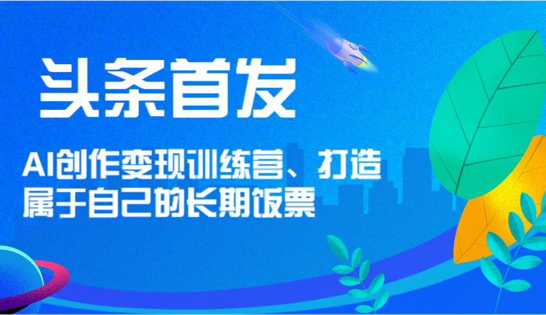 头条首发 AI创作变现训练营，打造属于自己的长期饭票-旺铺专家