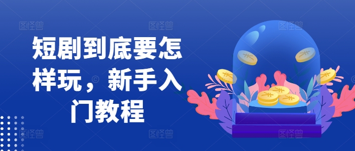 短剧到底要怎样玩，新手入门教程-旺铺专家