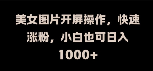 美女图片开屏操作，快速涨粉，小白也可日入1k-旺铺专家