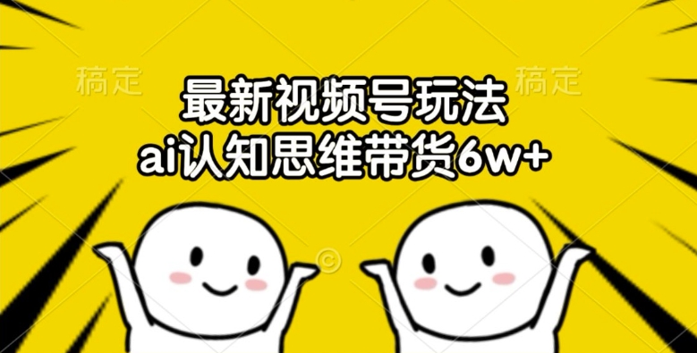 最新视频号玩法，ai认知思维带货6w+-旺铺专家
