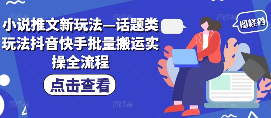 小说推文新玩法—话题类玩法抖音快手批量搬运实操全流程-旺铺专家