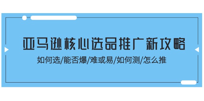 亚马逊核心选品推广新攻略！如何选/能否爆/难或易/如何测/怎么推-旺铺专家