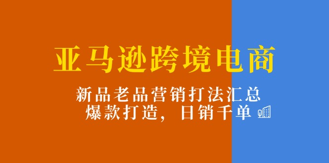 亚马逊跨境电商：新品老品营销打法汇总，爆款打造，日销千单-旺铺专家