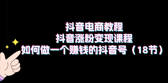 抖音电商教程：抖音涨粉变现课程：如何做一个赚钱的抖音号（18节）-旺铺专家