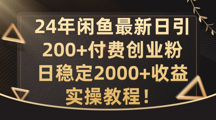 24年闲鱼最新日引200+付费创业粉日稳2000+收益，实操教程-旺铺专家