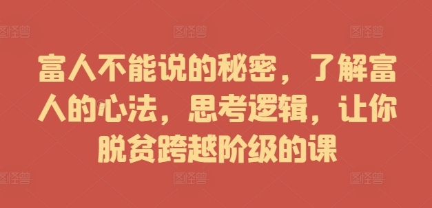 富人不能说的秘密，了解富人的心法，思考逻辑，让你脱贫跨越阶级的课-旺铺专家