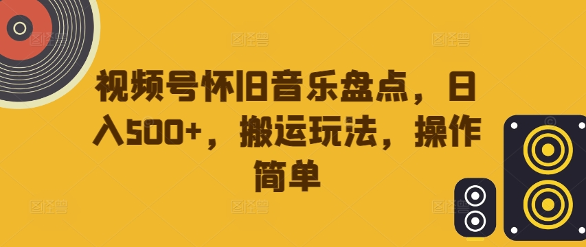 视频号怀旧音乐盘点，日入500+，搬运玩法，操作简单-旺铺专家