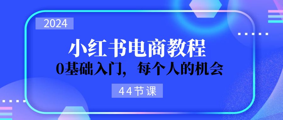 2024从0-1学习小红书电商，0基础入门，每个人的机会（45节）-旺铺专家
