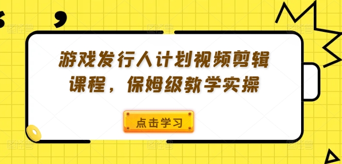 游戏发行人计划视频剪辑课程，保姆级教学实操-旺铺专家
