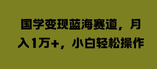 国学变现蓝海赛道，月入1W+，小白轻松操作-旺铺专家