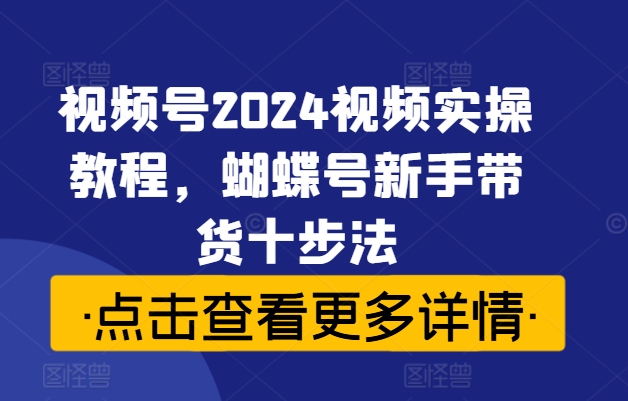 视频号2024视频实操教程，蝴蝶号新手带货十步法-旺铺专家