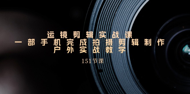 手机运镜剪辑实操课，户外拍摄剪辑制作实战（151节课）-旺铺专家