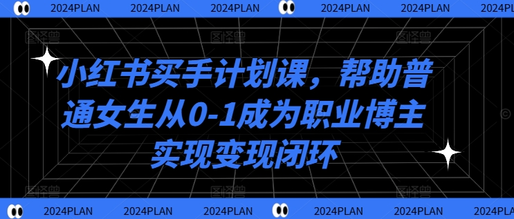 小红书买手计划课，帮助普通女生从0-1成为职业博主实现变现闭环-旺铺专家