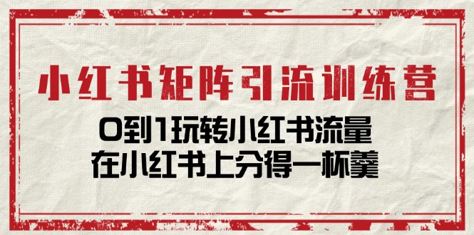 小红书矩阵引流训练营：0到1玩转小红书流量，在小红书上分得一杯羹（14节课）-旺铺专家