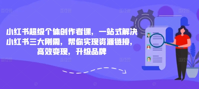 小红书超级个体创作者课，一站式解决小红书三大刚需，帮你实现资源链接，高效变现，升级品牌-旺铺专家