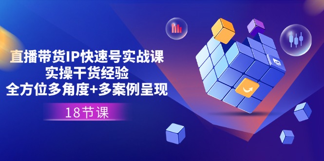 直播带货IP快速号实战课，实操干货经验+全方位多角度+多案例呈现(18节)-旺铺专家