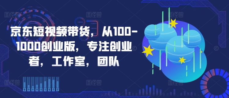 京东短视频带货，从100-1000创业版，专注创业者，工作室，团队-旺铺专家