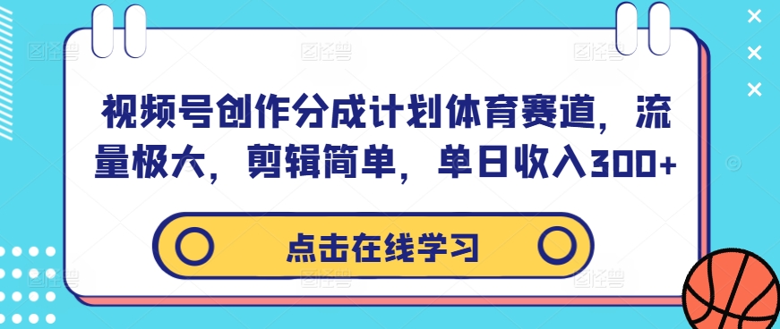 视频号创作分成计划体育赛道，流量极大，剪辑简单，单日收入300+-旺铺专家