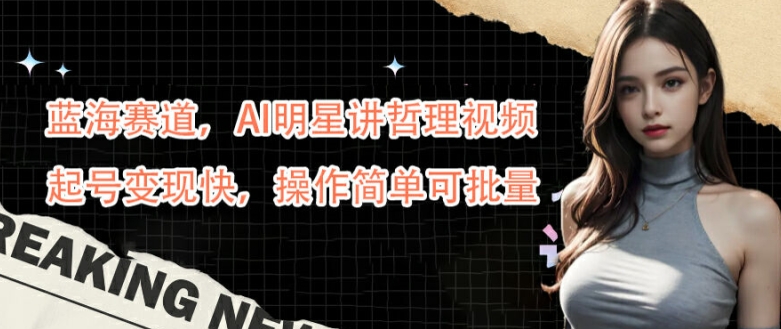 蓝海赛道，AI明星讲哲理视频，起号变现快，操作简单可批量-旺铺专家