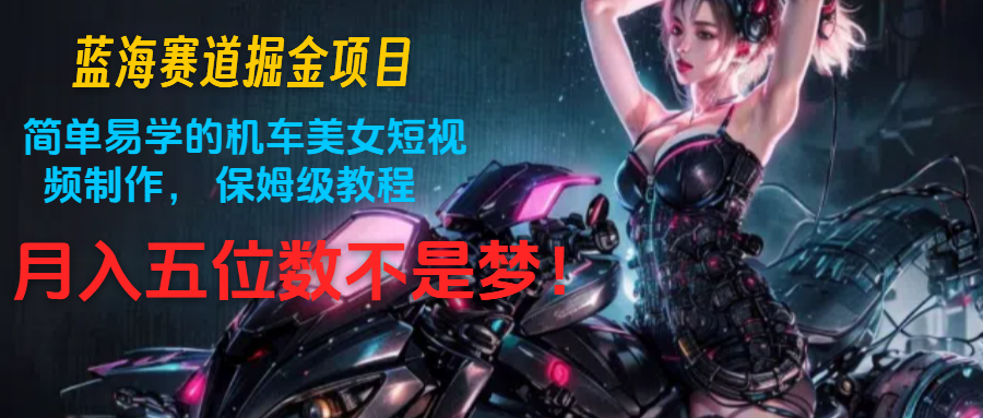 蓝海赛道掘金项目：简单易学的机车美女短视频制作， 保姆级教程，月入五位数不是梦-旺铺专家