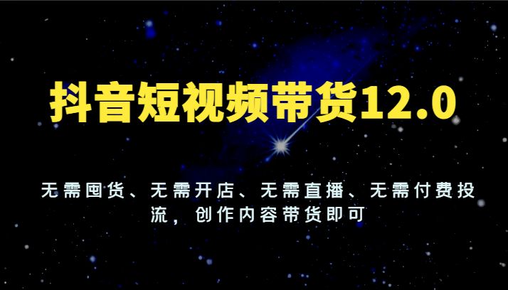 抖音短视频带货12.0，无需囤货、无需开店、无需直播、无需付费投流，创作内容带货即可-旺铺专家