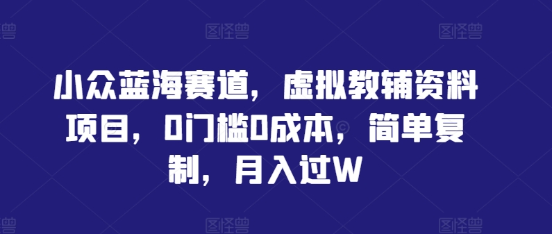 小众蓝海赛道，虚拟教辅资料项目，0门槛0成本，简单复制，月入过W-旺铺专家