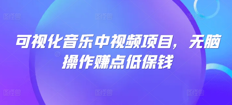 可视化音乐中视频项目，无脑操作赚点低保钱-旺铺专家