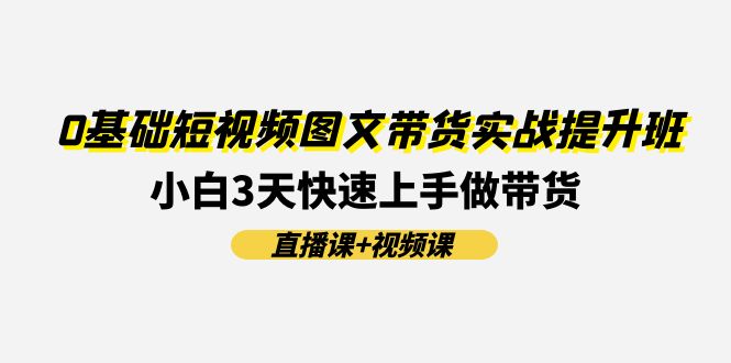 0基础短视频图文带货实战提升班，小白3天快速上手做带货(直播课+视频课)-旺铺专家