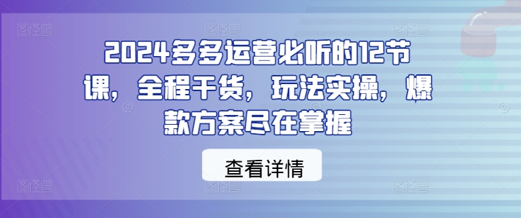 2024多多运营必听的12节课，全程干货，玩法实操，爆款方案尽在掌握-旺铺专家
