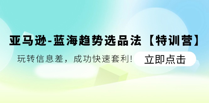 亚马逊蓝海趋势选品法【特训营】：玩转信息差，成功快速套利-旺铺专家